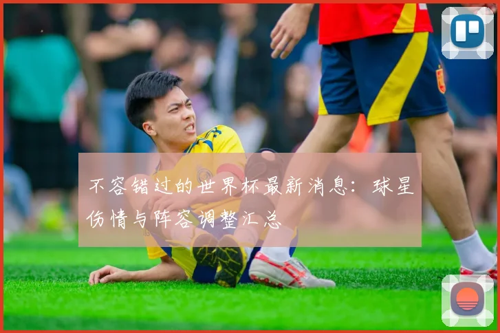 不容错过的世界杯最新消息：球星伤情与阵容调整汇总