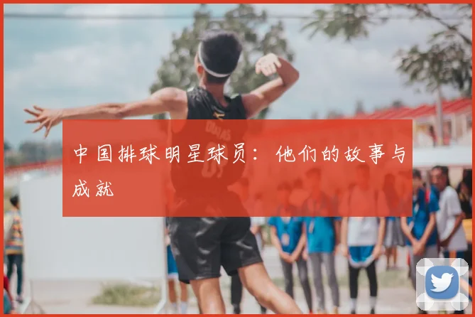中国排球明星球员:他们的故事与成就