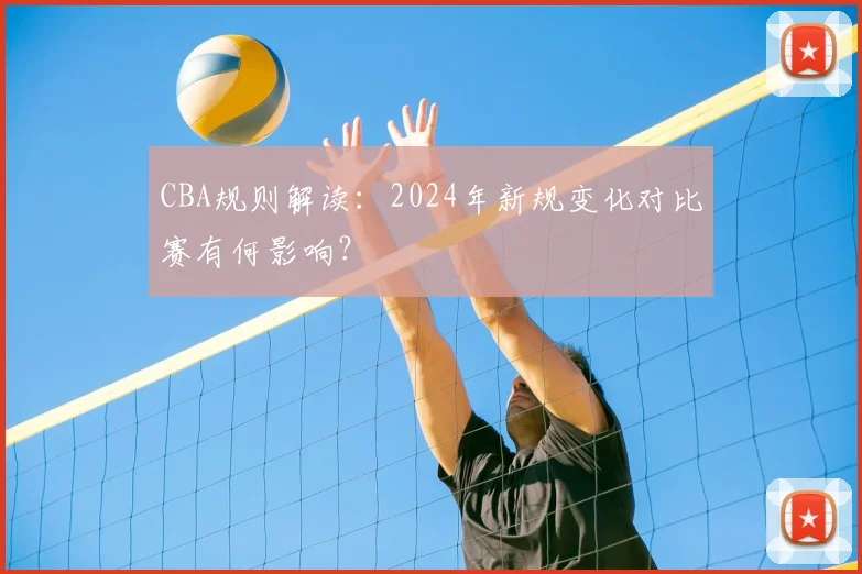 CBA规则解读：2024年新规变化对比赛有何影响？
