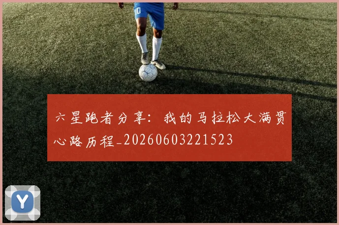 六星跑者分享：我的马拉松大满贯心路历程_20260603221523