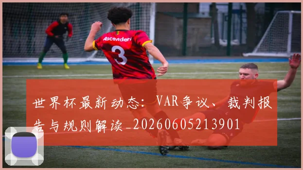 世界杯最新动态：VAR争议、裁判报告与规则解读_20260605213901