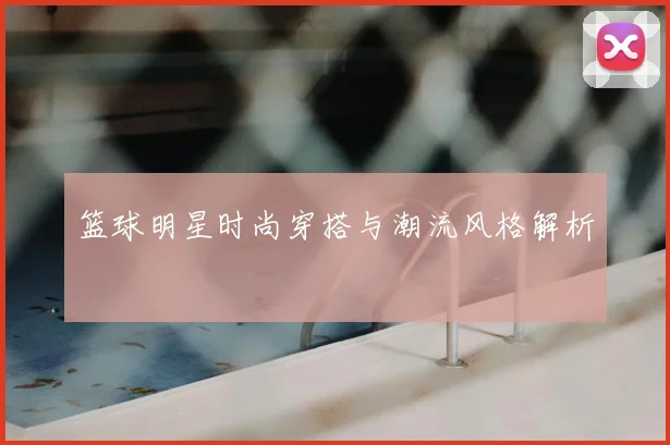 篮球明星时尚穿搭与潮流风格解析