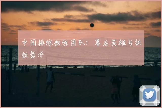 中国排球教练团队：幕后英雄与执教哲学