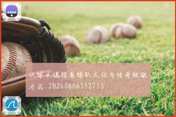 从球衣退役看球队文化与传奇致敬方式_20260606152753