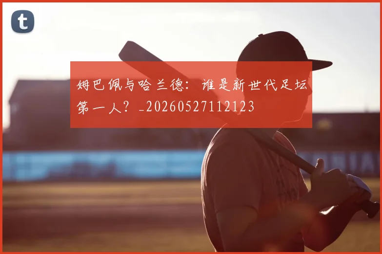 姆巴佩与哈兰德:谁是新世代足坛第一人?_20260527112123