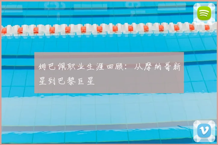 姆巴佩职业生涯回顾：从摩纳哥新星到巴黎巨星