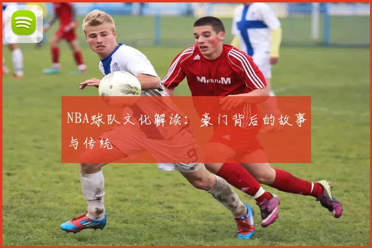 NBA球队文化解读：豪门背后的故事与传统