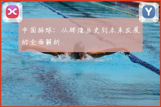 中国排球：从辉煌历史到未来发展的全面解析