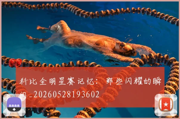 科比全明星赛记忆：那些闪耀的瞬间_20260528193602