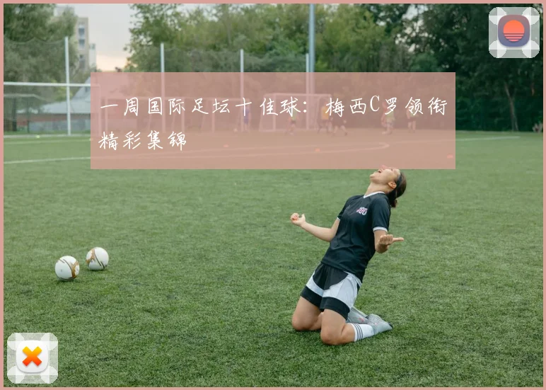 一周国际足坛十佳球：梅西C罗领衔精彩集锦