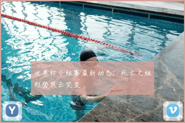 世界杯小组赛最新动态：死亡之组形势风云突变