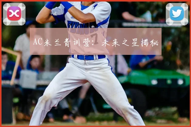 AC米兰青训营:未来之星揭秘