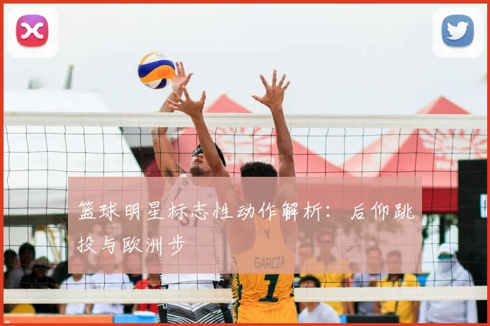 篮球明星标志性动作解析：后仰跳投与欧洲步