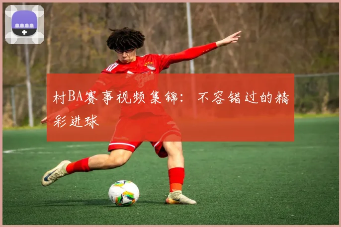 村BA赛事视频集锦：不容错过的精彩进球