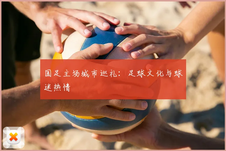 国足主场城市巡礼：足球文化与球迷热情