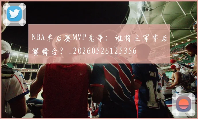 NBA季后赛MVP竞争:谁将主宰季后赛舞台?_20260526125356