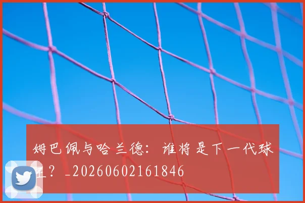 姆巴佩与哈兰德:谁将是下一代球王?_20260602161846