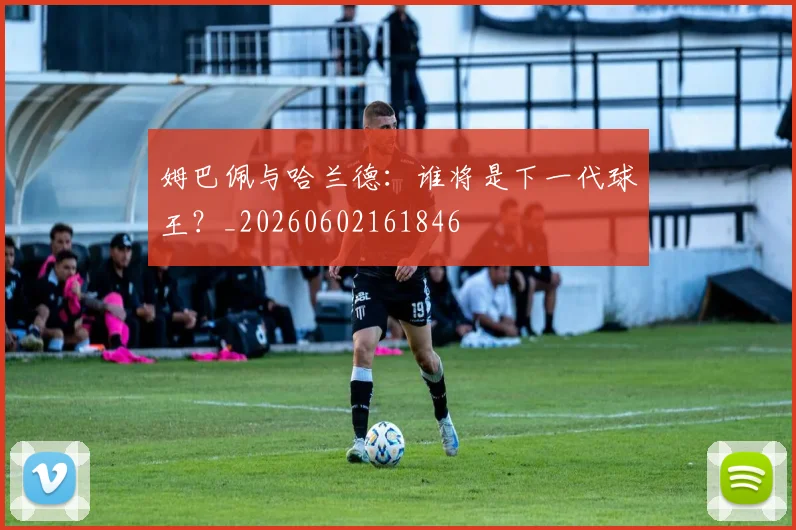 姆巴佩与哈兰德：谁将是下一代球王？_20260602161846