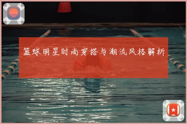 篮球明星时尚穿搭与潮流风格解析