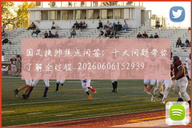 国足换帅焦点问答:十大问题带你了解全过程_20260606152939