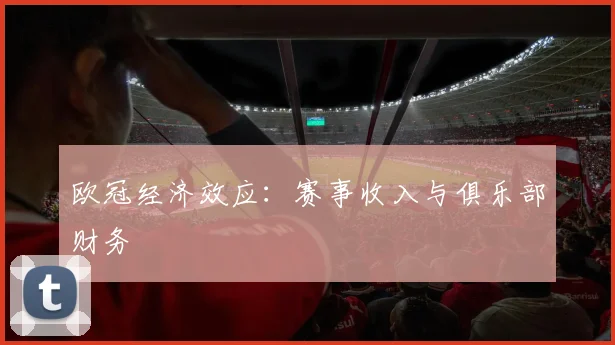 欧冠经济效应：赛事收入与俱乐部财务