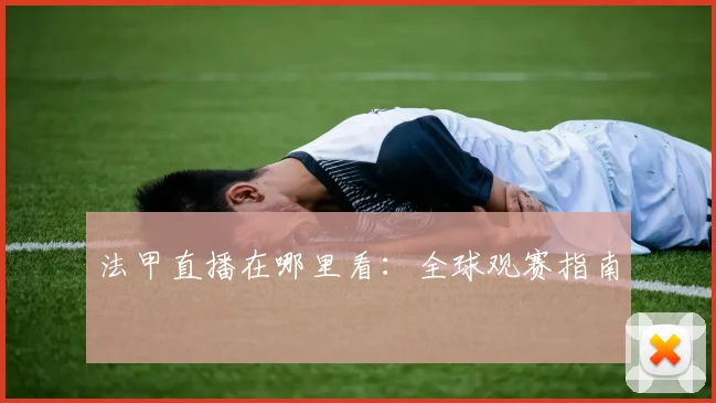 法甲直播在哪里看：全球观赛指南