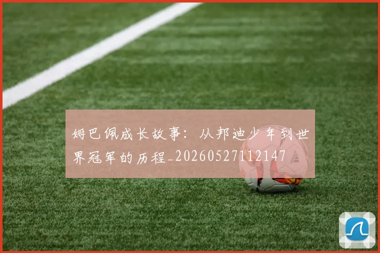 姆巴佩成长故事：从邦迪少年到世界冠军的历程_20260527112147