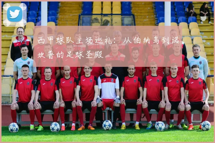 西甲球队主场巡礼：从伯纳乌到诺坎普的足球圣殿