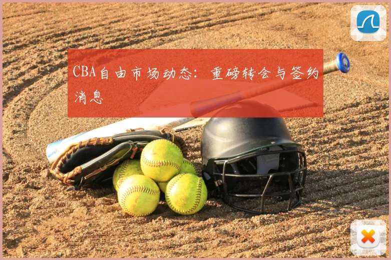 CBA自由市场动态：重磅转会与签约消息