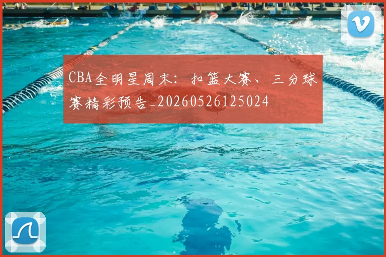 CBA全明星周末：扣篮大赛、三分球赛精彩预告_20260526125024