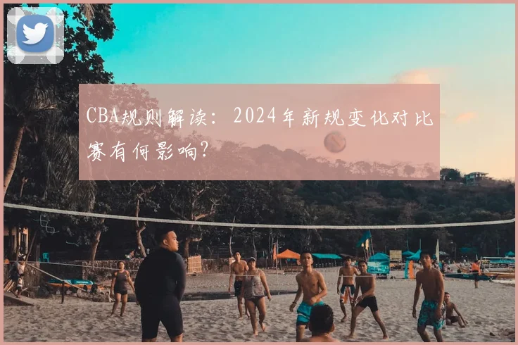 CBA规则解读：2024年新规变化对比赛有何影响？