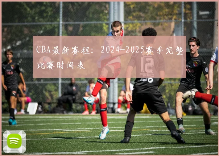 CBA最新赛程：2024-2025赛季完整比赛时间表
