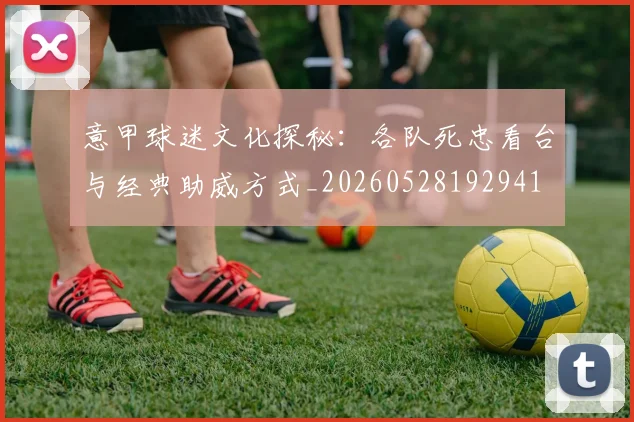 意甲球迷文化探秘：各队死忠看台与经典助威方式_20260528192941