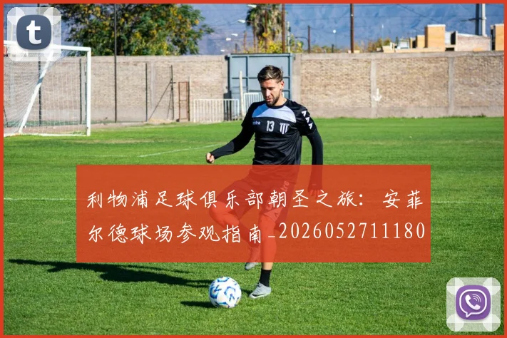 利物浦足球俱乐部朝圣之旅：安菲尔德球场参观指南_20260527111806