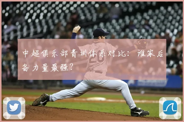 中超俱乐部青训体系对比：谁家后备力量最强？