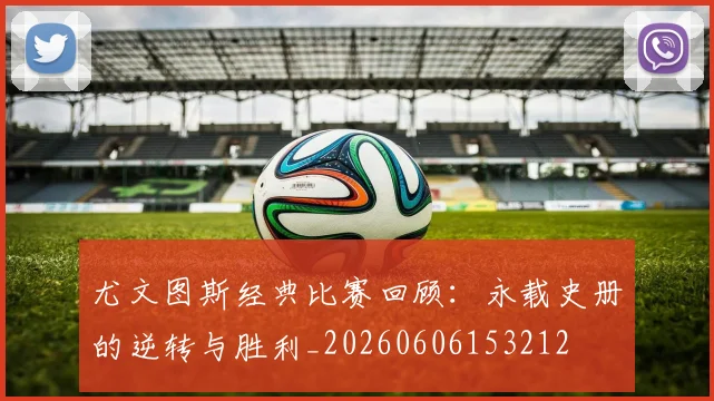 尤文图斯经典比赛回顾：永载史册的逆转与胜利_20260606153212