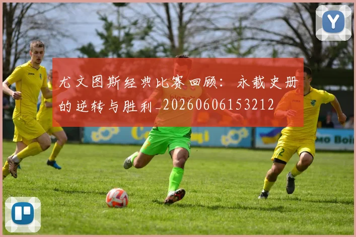 尤文图斯经典比赛回顾：永载史册的逆转与胜利_20260606153212