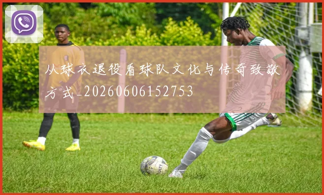 从球衣退役看球队文化与传奇致敬方式_20260606152753