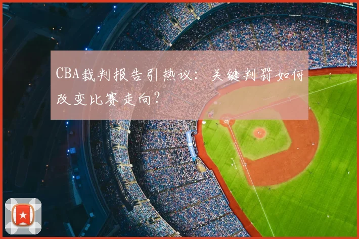 CBA裁判报告引热议：关键判罚如何改变比赛走向？
