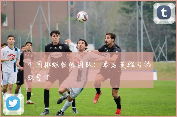 中国排球教练团队：幕后英雄与执教哲学