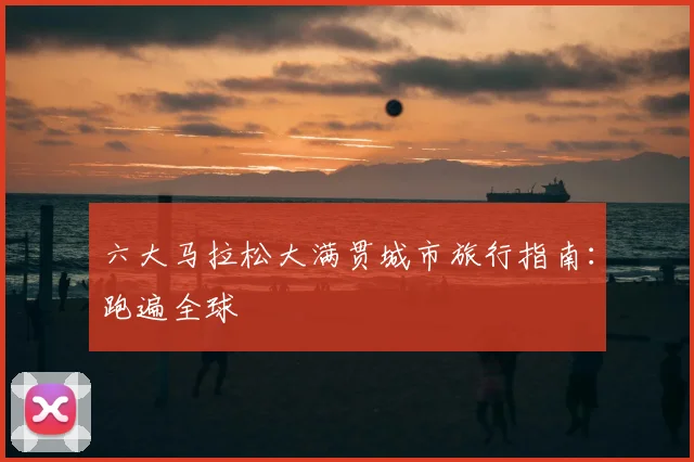 六大马拉松大满贯城市旅行指南：跑遍全球