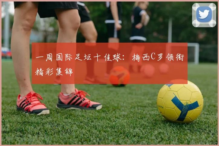 一周国际足坛十佳球：梅西C罗领衔精彩集锦