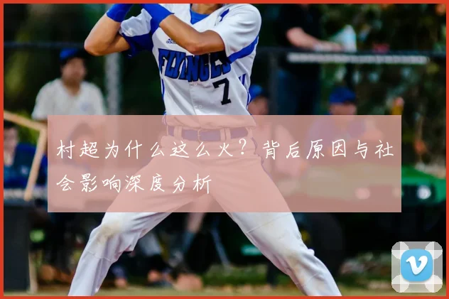 村超为什么这么火？背后原因与社会影响深度分析