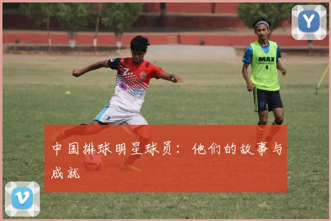中国排球明星球员:他们的故事与成就