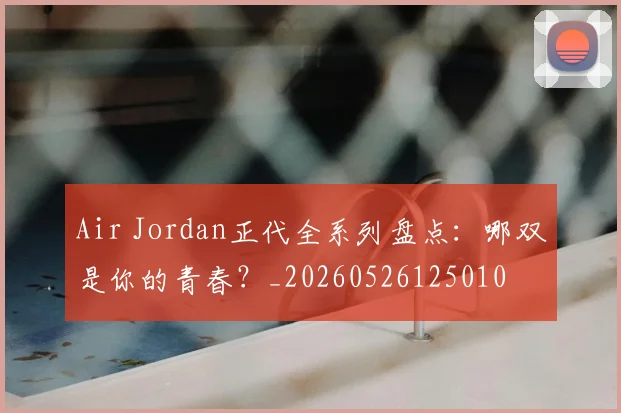 Air Jordan正代全系列盘点:哪双是你的青春?_20260526125010