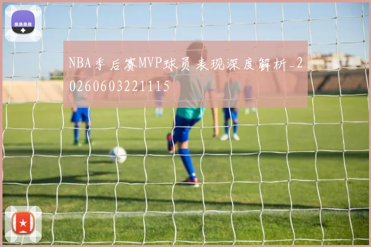 NBA季后赛MVP球员表现深度解析_20260603221115