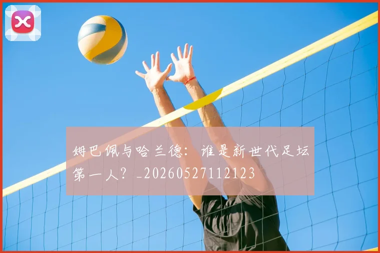 姆巴佩与哈兰德:谁是新世代足坛第一人?_20260527112123