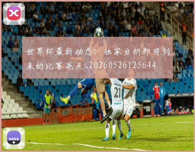 世界杯最新动态：独家分析即将到来的比赛亮点_20260526125644