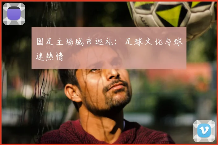 国足主场城市巡礼：足球文化与球迷热情