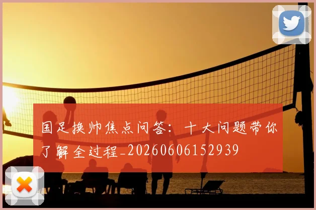 国足换帅焦点问答:十大问题带你了解全过程_20260606152939